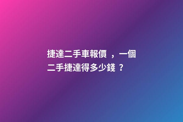 捷達二手車報價，一個二手捷達得多少錢？